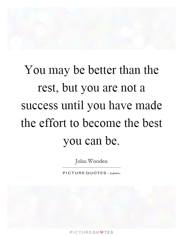 You may be better than the rest, but you are not a success until you have made the effort to become the best you can be Picture Quote #1