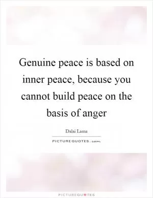 Genuine peace is based on inner peace, because you cannot build peace on the basis of anger Picture Quote #1