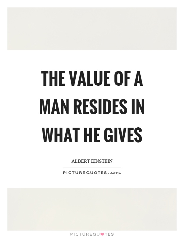 The value of a man resides in what he gives Picture Quote #1
