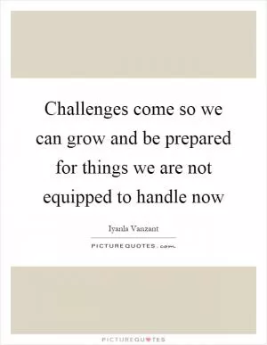 Challenges come so we can grow and be prepared for things we are not equipped to handle now Picture Quote #1