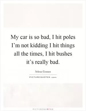 My car is so bad, I hit poles I’m not kidding I hit things all the times, I hit bushes it’s really bad Picture Quote #1
