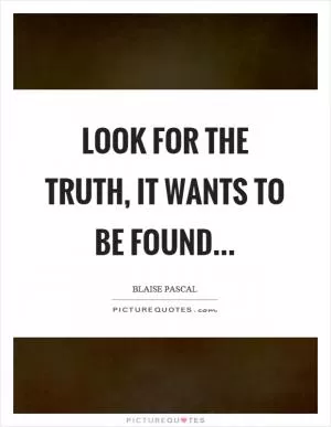 Look for the truth, it wants to be found Picture Quote #1