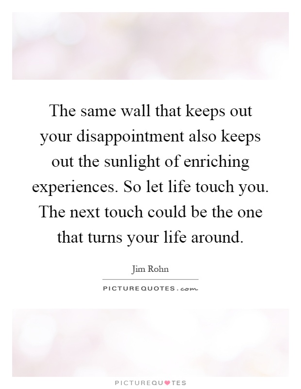The same wall that keeps out your disappointment also keeps out the sunlight of enriching experiences. So let life touch you. The next touch could be the one that turns your life around Picture Quote #1