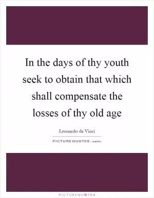 In the days of thy youth seek to obtain that which shall compensate the losses of thy old age Picture Quote #1