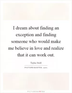 I dream about finding an exception and finding someone who would make me believe in love and realize that it can work out Picture Quote #1