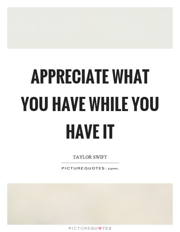 Appreciate what you have while you have it Picture Quote #1