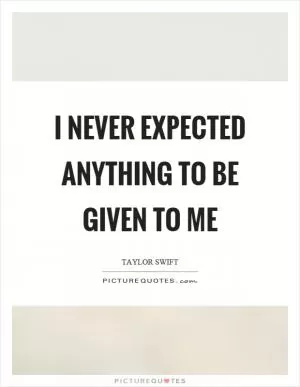 I never expected anything to be given to me Picture Quote #1