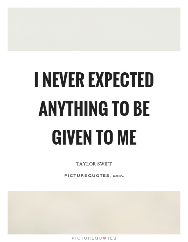 I never expected anything to be given to me Picture Quote #1