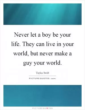 Never let a boy be your life. They can live in your world, but never make a guy your world Picture Quote #1