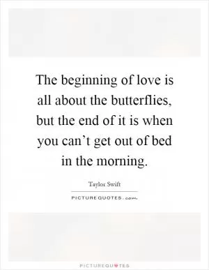 The beginning of love is all about the butterflies, but the end of it is when you can’t get out of bed in the morning Picture Quote #1