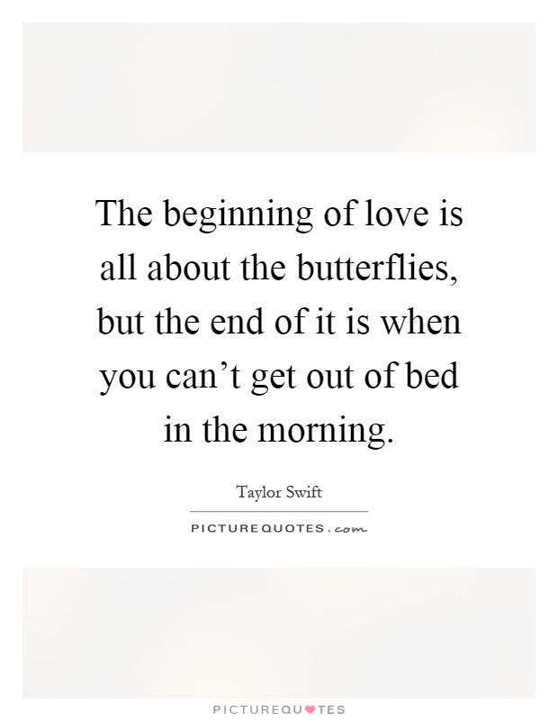 The beginning of love is all about the butterflies, but the end of it is when you can't get out of bed in the morning Picture Quote #1