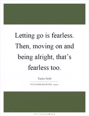 Letting go is fearless. Then, moving on and being alright, that’s fearless too Picture Quote #1