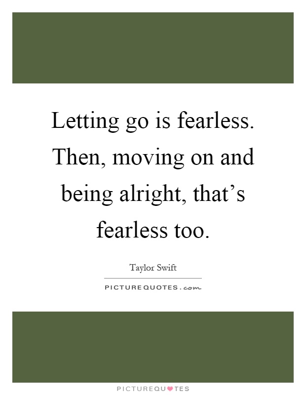 Letting go is fearless. Then, moving on and being alright, that's fearless too Picture Quote #1