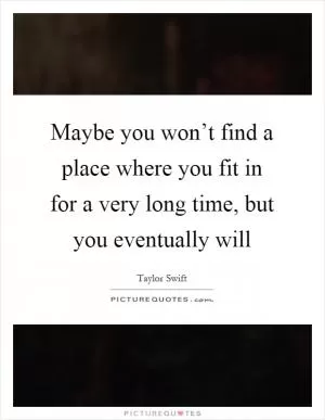 Maybe you won’t find a place where you fit in for a very long time, but you eventually will Picture Quote #1