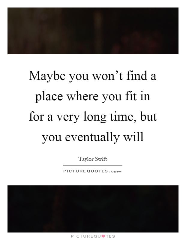 Maybe you won't find a place where you fit in for a very long time, but you eventually will Picture Quote #1