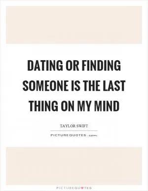 Dating or finding someone is the last thing on my mind Picture Quote #1