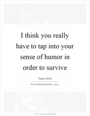 I think you really have to tap into your sense of humor in order to survive Picture Quote #1