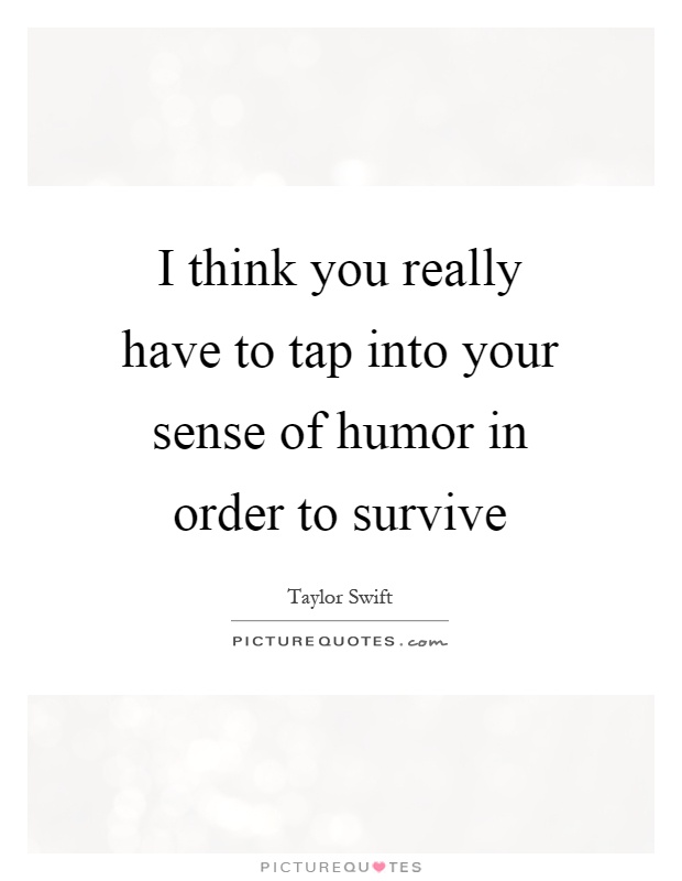 I think you really have to tap into your sense of humor in order to survive Picture Quote #1