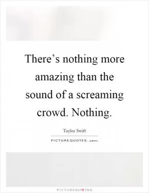 There’s nothing more amazing than the sound of a screaming crowd. Nothing Picture Quote #1