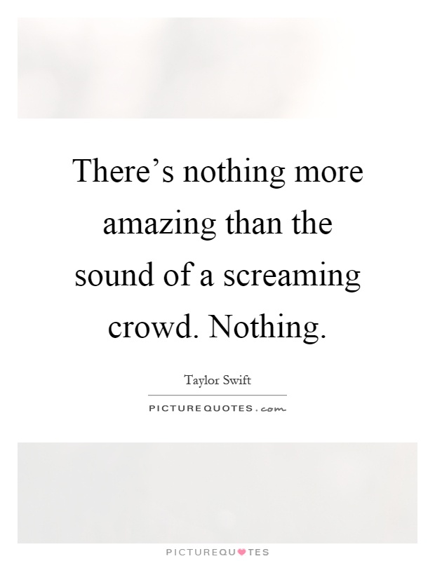 There's nothing more amazing than the sound of a screaming crowd. Nothing Picture Quote #1