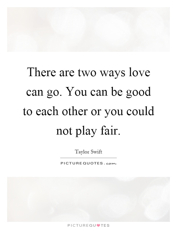 There are two ways love can go. You can be good to each other or you could not play fair Picture Quote #1