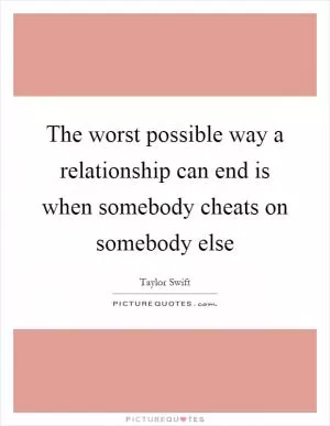 The worst possible way a relationship can end is when somebody cheats on somebody else Picture Quote #1