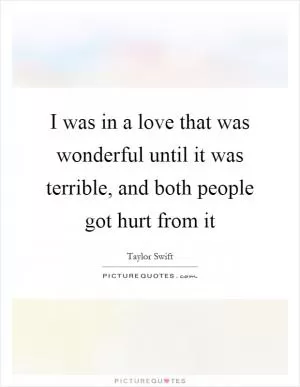 I was in a love that was wonderful until it was terrible, and both people got hurt from it Picture Quote #1