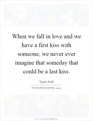 When we fall in love and we have a first kiss with someone, we never ever imagine that someday that could be a last kiss Picture Quote #1