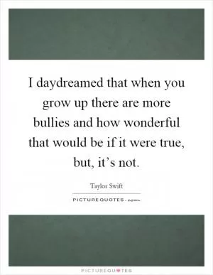 I daydreamed that when you grow up there are more bullies and how wonderful that would be if it were true, but, it’s not Picture Quote #1
