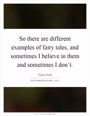 So there are different examples of fairy tales, and sometimes I believe in them and sometimes I don’t Picture Quote #1