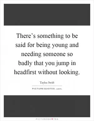 There’s something to be said for being young and needing someone so badly that you jump in headfirst without looking Picture Quote #1