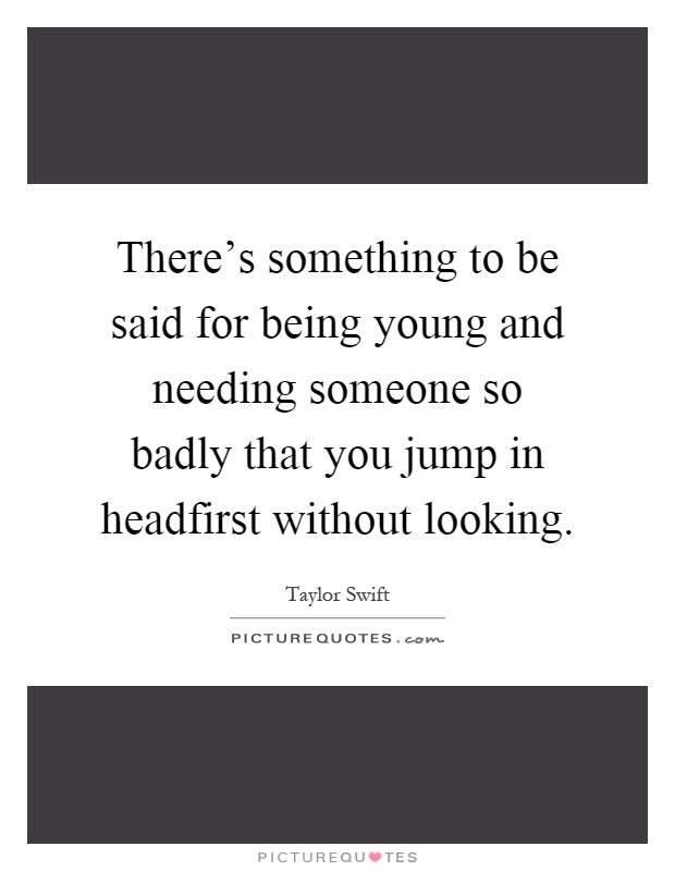 There's something to be said for being young and needing someone so badly that you jump in headfirst without looking Picture Quote #1