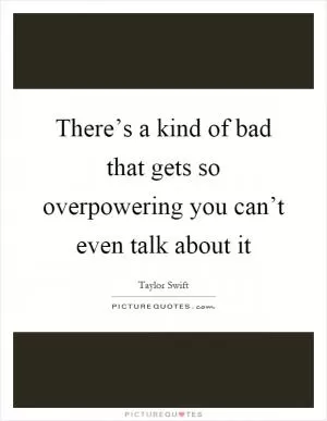 There’s a kind of bad that gets so overpowering you can’t even talk about it Picture Quote #1