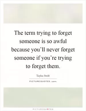 The term trying to forget someone is so awful because you’ll never forget someone if you’re trying to forget them Picture Quote #1