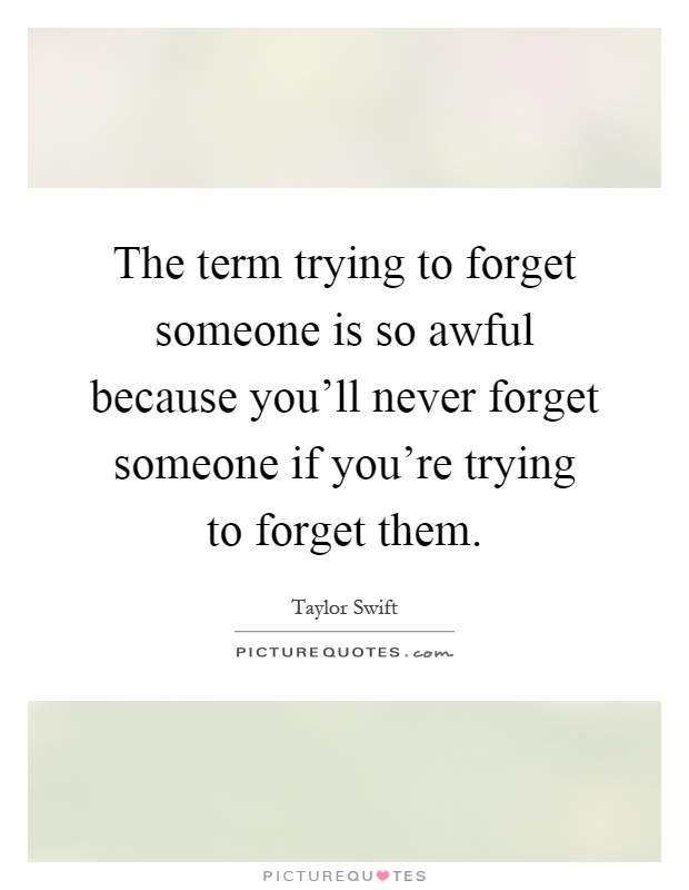 The term trying to forget someone is so awful because you'll never forget someone if you're trying to forget them Picture Quote #1