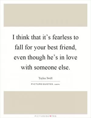 I think that it’s fearless to fall for your best friend, even though he’s in love with someone else Picture Quote #1