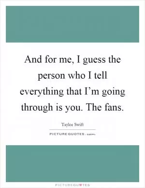 And for me, I guess the person who I tell everything that I’m going through is you. The fans Picture Quote #1