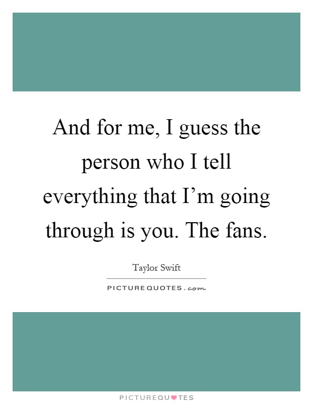 And for me, I guess the person who I tell everything that I'm going through is you. The fans Picture Quote #1