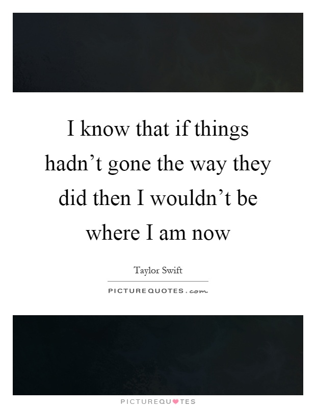 I know that if things hadn't gone the way they did then I wouldn't be where I am now Picture Quote #1