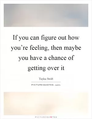 If you can figure out how you’re feeling, then maybe you have a chance of getting over it Picture Quote #1