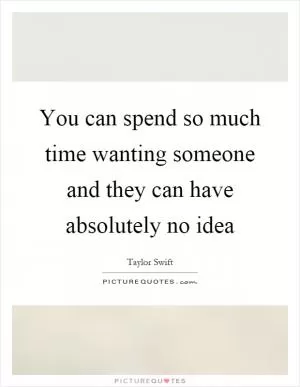 You can spend so much time wanting someone and they can have absolutely no idea Picture Quote #1