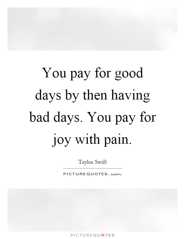You pay for good days by then having bad days. You pay for joy with pain Picture Quote #1
