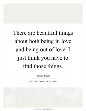 There are beautiful things about both being in love and being out of love. I just think you have to find those things Picture Quote #1