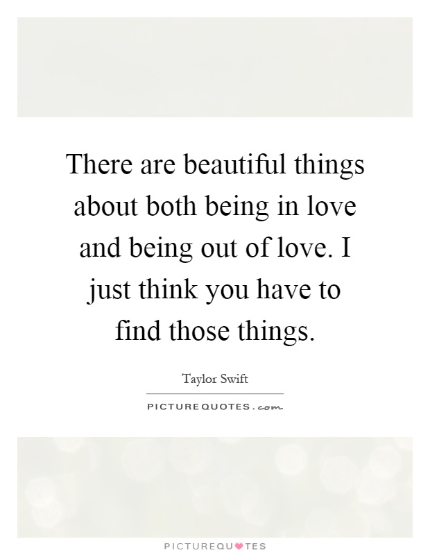 There are beautiful things about both being in love and being out of love. I just think you have to find those things Picture Quote #1
