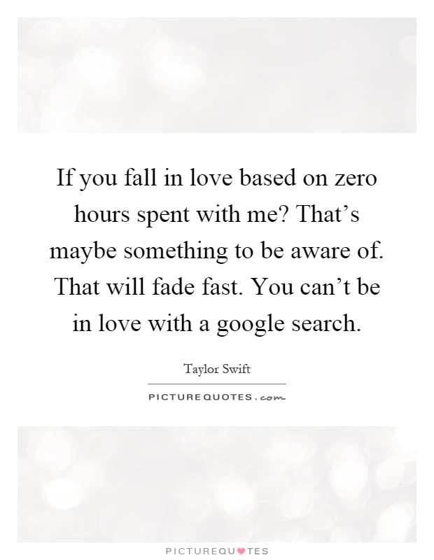 If you fall in love based on zero hours spent with me? That's maybe something to be aware of. That will fade fast. You can't be in love with a google search Picture Quote #1
