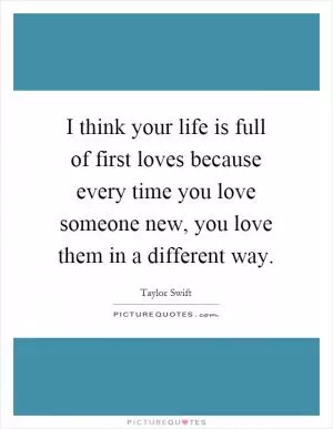 I think your life is full of first loves because every time you love someone new, you love them in a different way Picture Quote #1