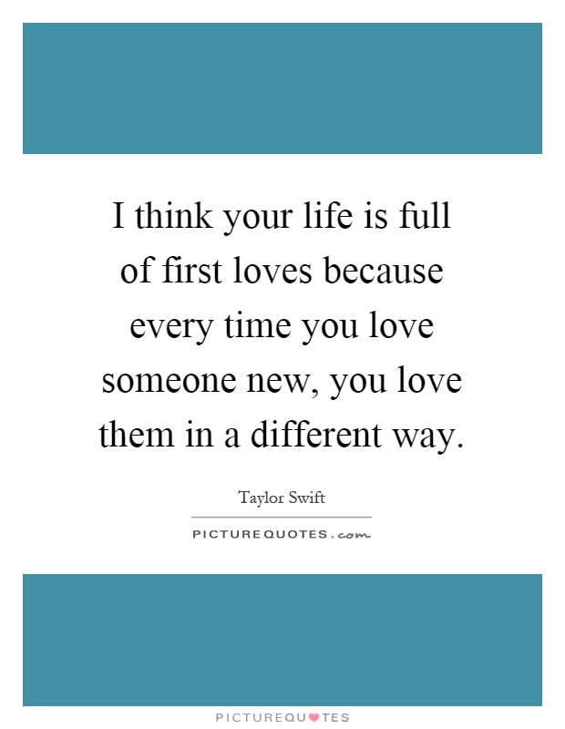 I think your life is full of first loves because every time you love someone new, you love them in a different way Picture Quote #1