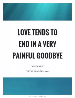 Love tends to end in a very painful goodbye Picture Quote #1