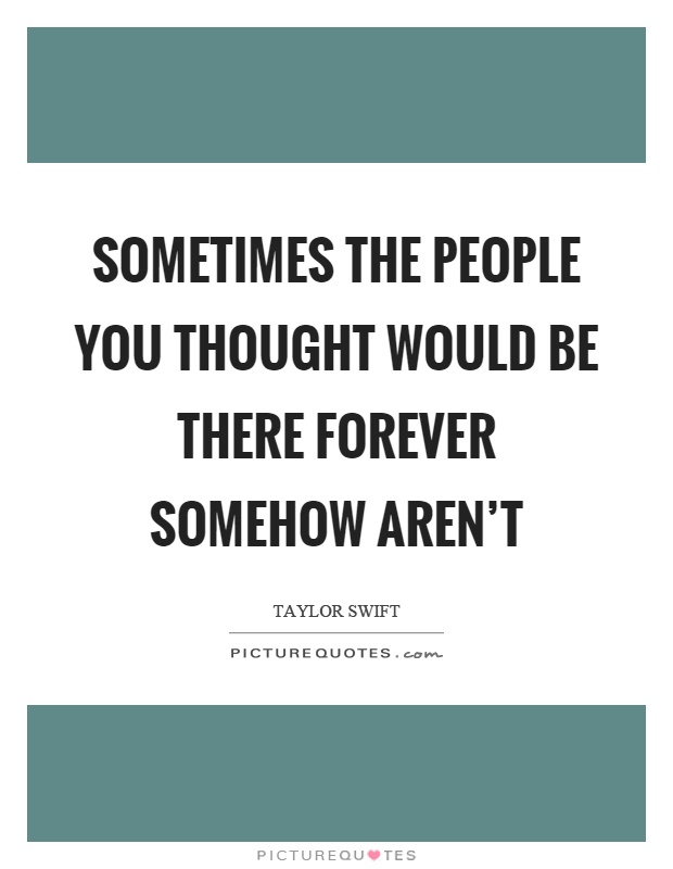 Sometimes the people you thought would be there forever somehow aren't Picture Quote #1