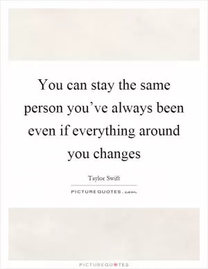 You can stay the same person you’ve always been even if everything around you changes Picture Quote #1